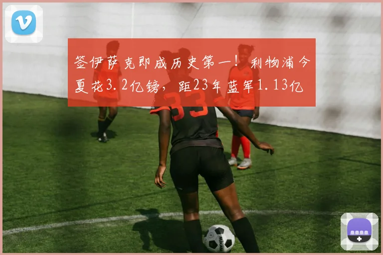 签伊萨克即成历史第一！利物浦今夏花3.2亿镑，距23年蓝军1.13亿