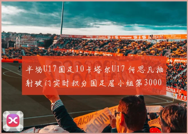 半场U17国足10卡塔尔U17 何思凡抽射破门实时积分国足居小组第30000644