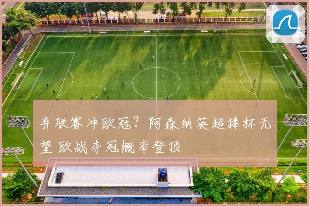 弃联赛冲欧冠？阿森纳英超捧杯无望 欧战夺冠概率登顶
