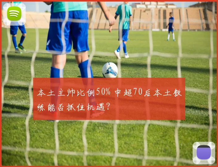 本土主帅比例50% 中超70后本土教练能否抓住机遇？