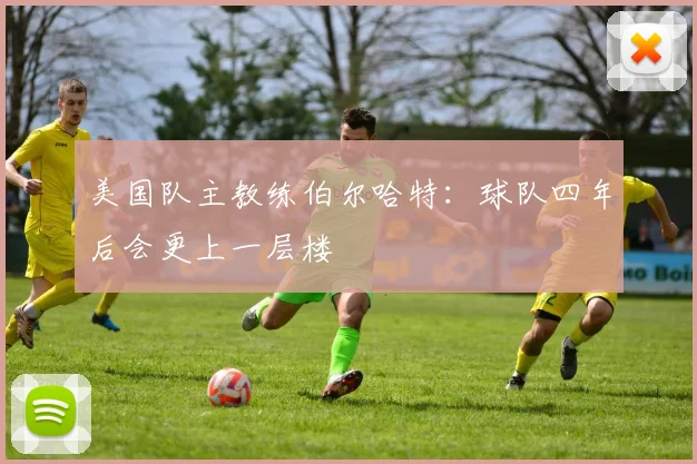美国队主教练伯尔哈特：球队四年后会更上一层楼