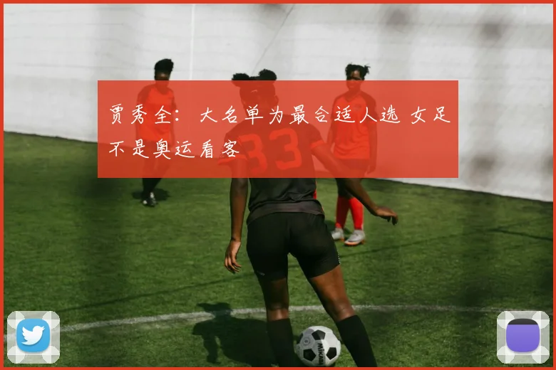 贾秀全：大名单为最合适人选 女足不是奥运看客
