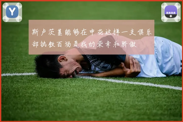 斯卢茨基能够在申花这样一支俱乐部执教百场是我的荣幸和骄傲
