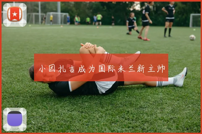 小因扎吉成为国际米兰新主帅