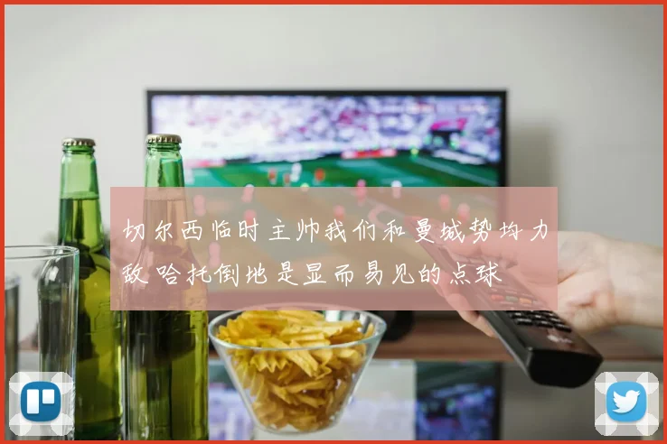 切尔西临时主帅我们和曼城势均力敌 哈托倒地是显而易见的点球