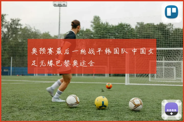 奥预赛最后一轮战平韩国队 中国女足无缘巴黎奥运会