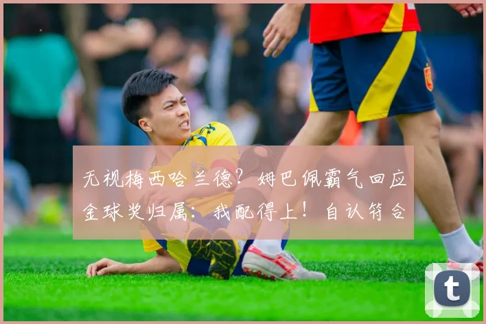 无视梅西哈兰德？姆巴佩霸气回应金球奖归属：我配得上！自认符合标准